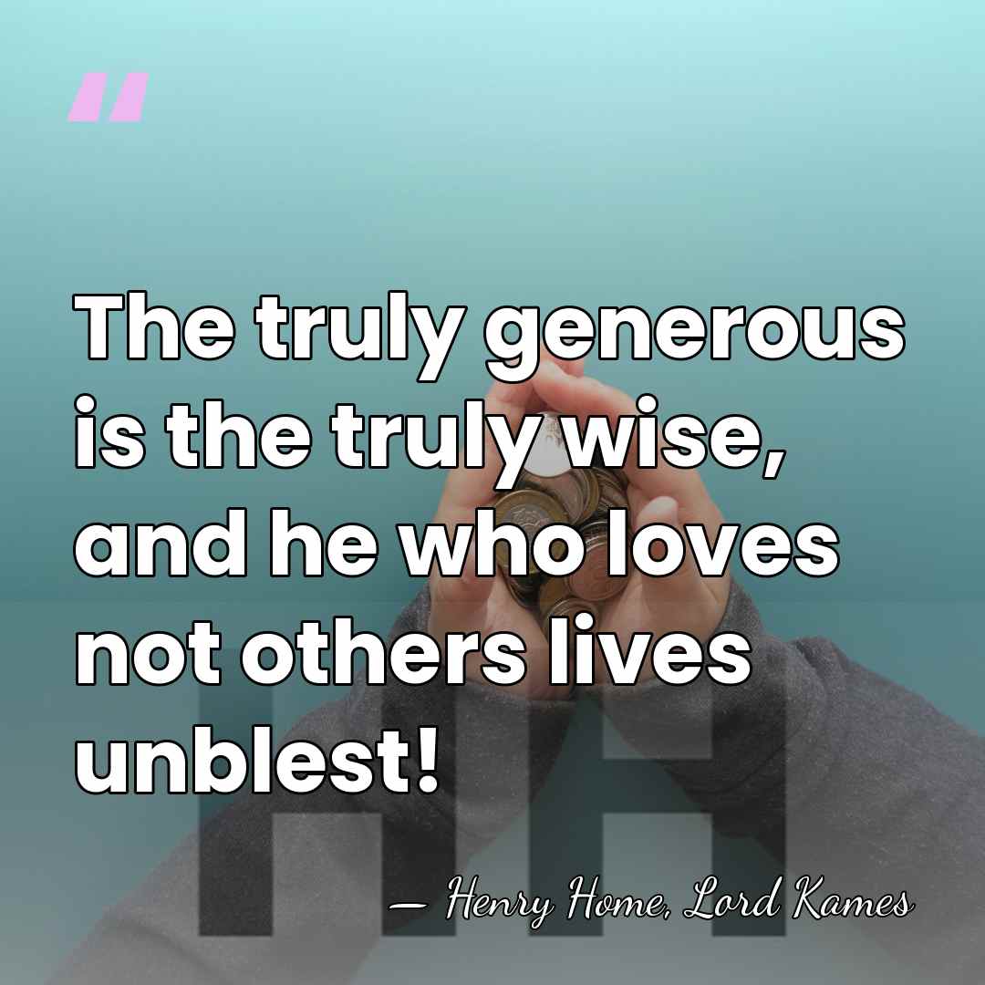 The truly generous is the truly wise, and he who loves not&hellip; - Henry Home, Lord Kames