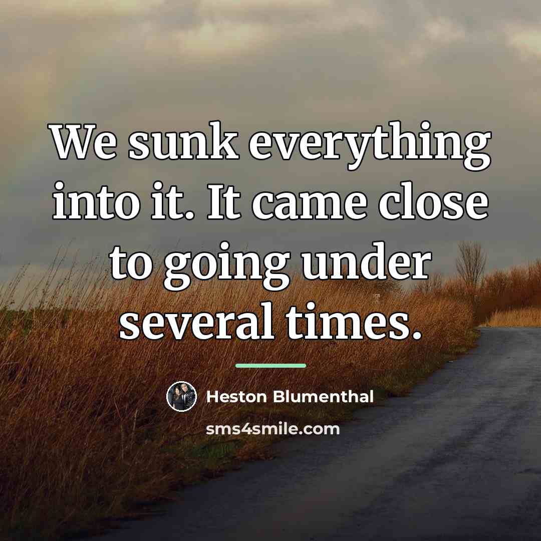 “We sunk everything into it. It came close to going…” quote by Heston Blumenthal