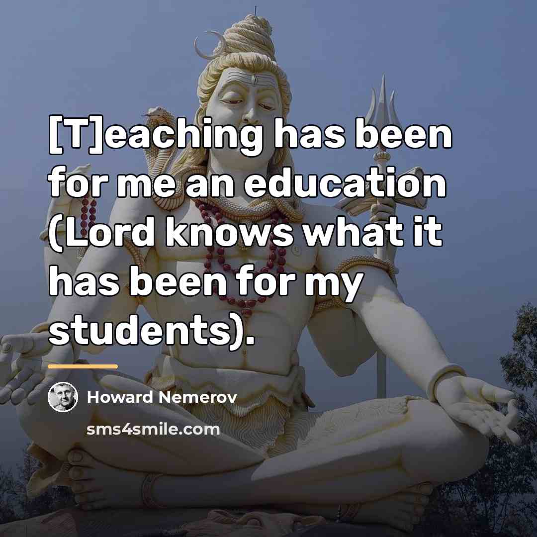 “[T]eaching has been for me an education (Lord knows what…” quote by Howard Nemerov
