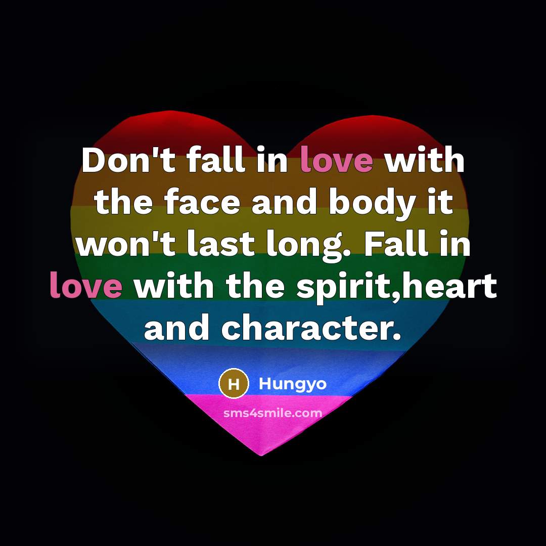 “Don't fall in love with the face and body it won't last long. Fall in love with the spirit,heart and character.” quote by Hungyo
