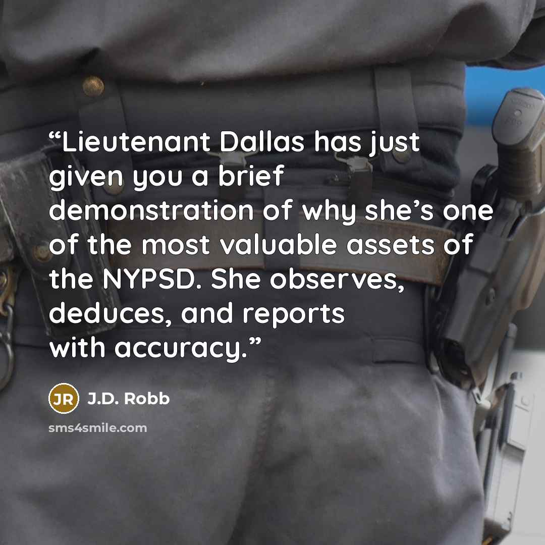 “Lieutenant Dallas has just given you a brief demonstration of why she’s one of the most valuable assets of the NYPSD. She observes, deduces, and reports with accuracy.” quote by J.D. Robb