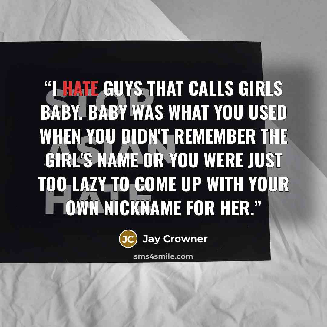 “I hate guys that calls girls baby. Baby was what you used when you didn't remember the girl's name or you were just too lazy to come up with your own nickname for her.” quote by Jay Crowner