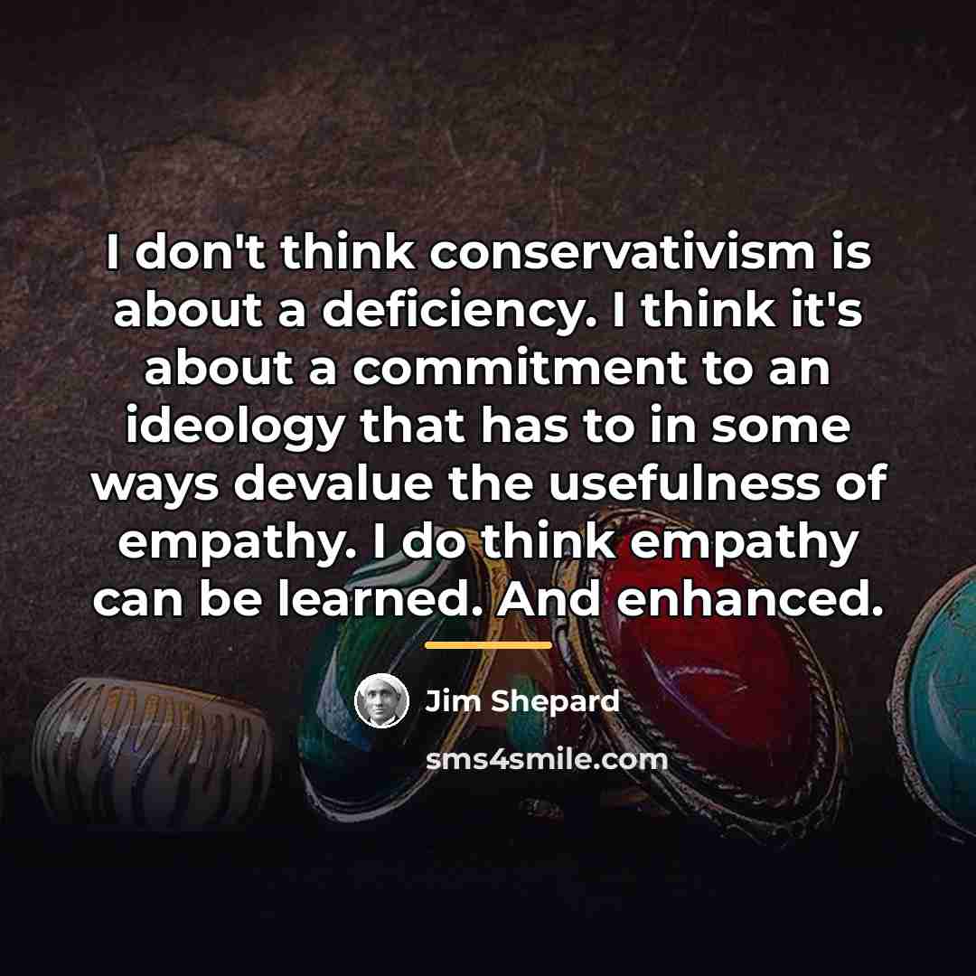 “I don't think conservativism is about a deficiency. I think…” quote by Jim Shepard
