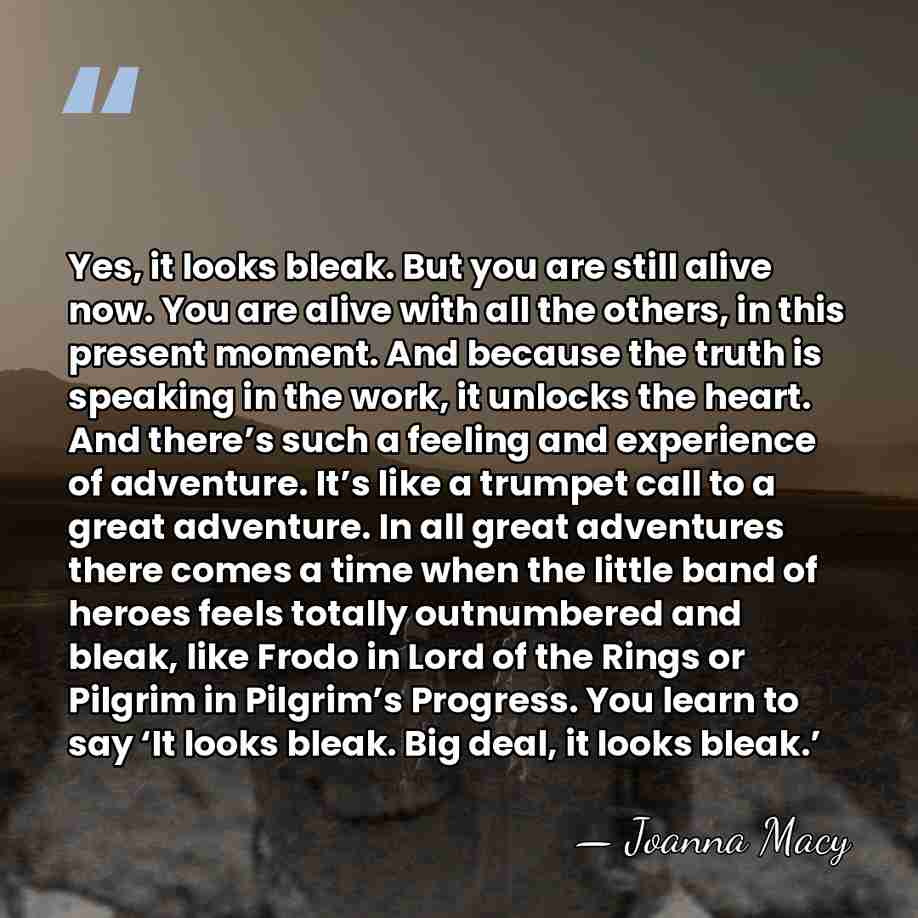 Yes, it looks bleak. But you are still alive now. You are&hellip; - Joanna Macy