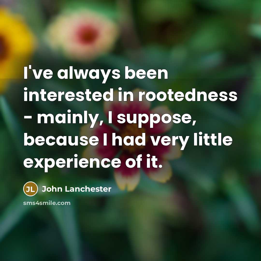 “I've always been interested in rootedness - mainly, I suppose,…” quote by John Lanchester