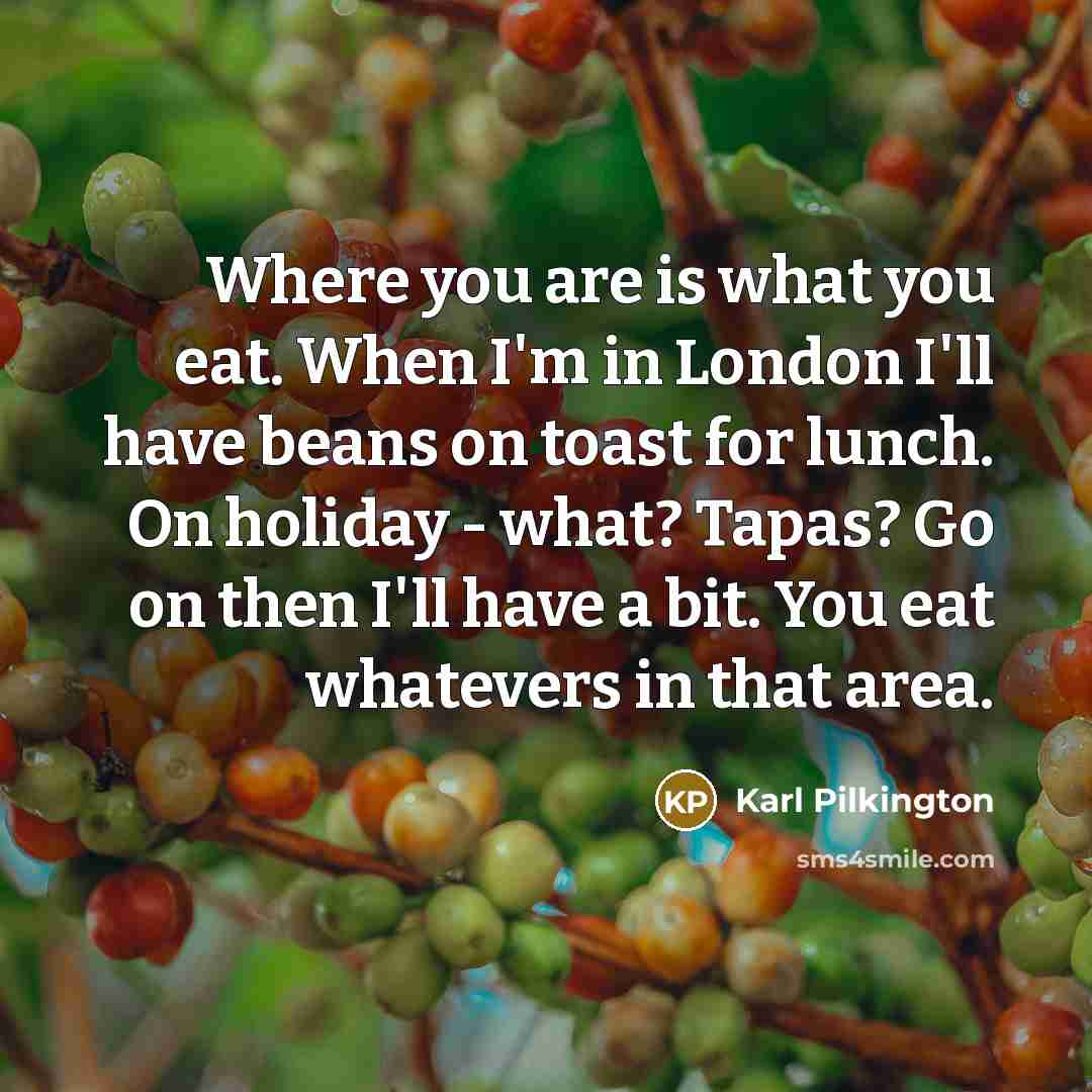 “Where you are is what you eat. When I'm in…” quote by Karl Pilkington