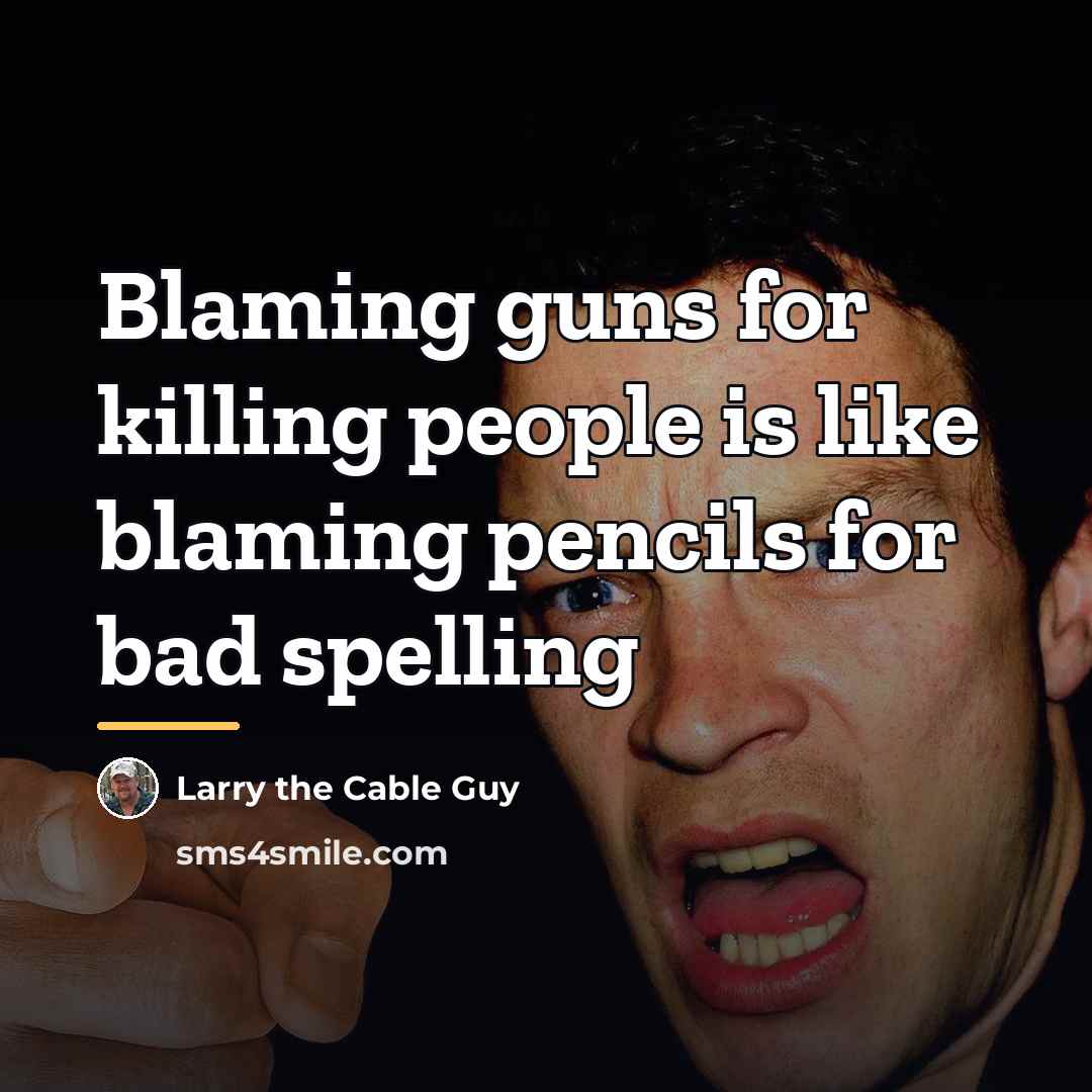 “Blaming guns for killing people is like blaming pencils for…” quote by Larry the Cable Guy