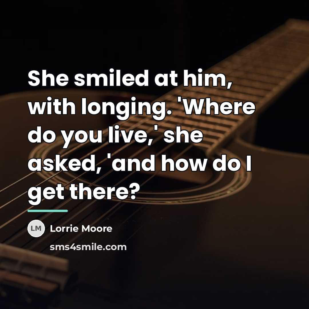 “She smiled at him, with longing. 'Where do you live,'…” quote by Lorrie Moore