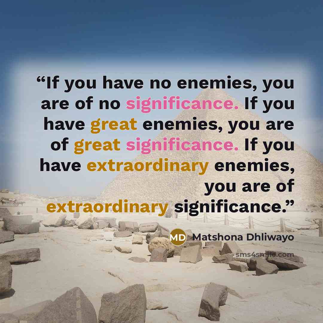 “If you have no enemies, you are of no significance. If you have great enemies, you are of great significance. If you have extraordinary enemies, you are of extraordinary significance.” quote by Matshona Dhliwayo