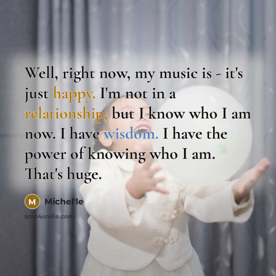 “Well, right now, my music is - it's just happy. I'm not in a relationship, but I know who I am now. I have wisdom. I have the power of knowing who I am. That's huge.” quote by Michel'le