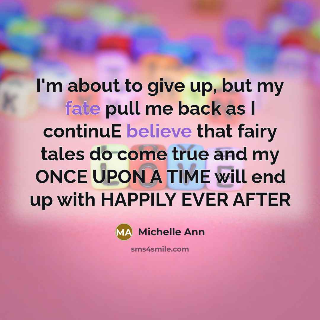 “I'm about to give up, but my fate pull me back as I continuE believe that fairy tales do come true and my ONCE UPON A TIME will end up with HAPPILY EVER AFTER” quote by Michelle Ann