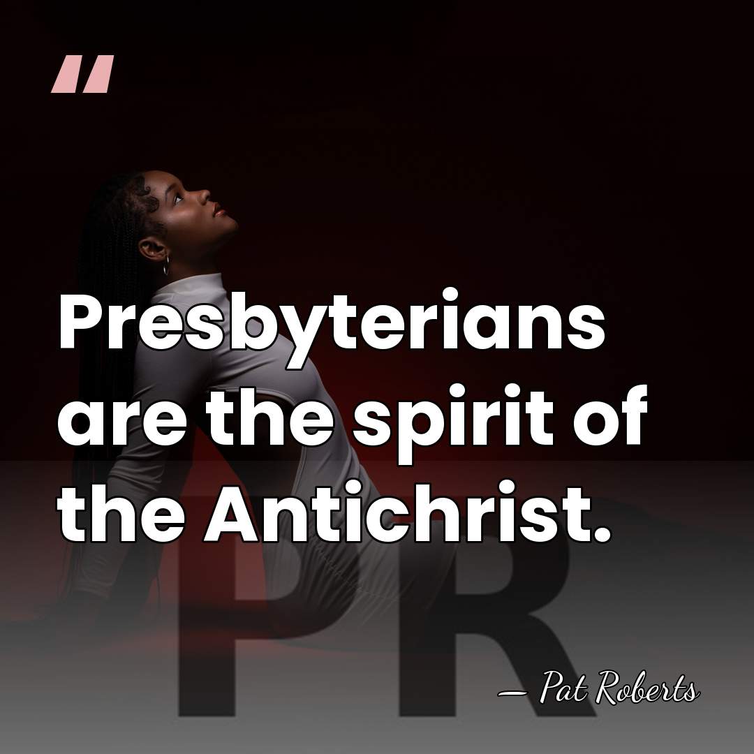 Presbyterians are the spirit of the Antichrist. - Pat Roberts