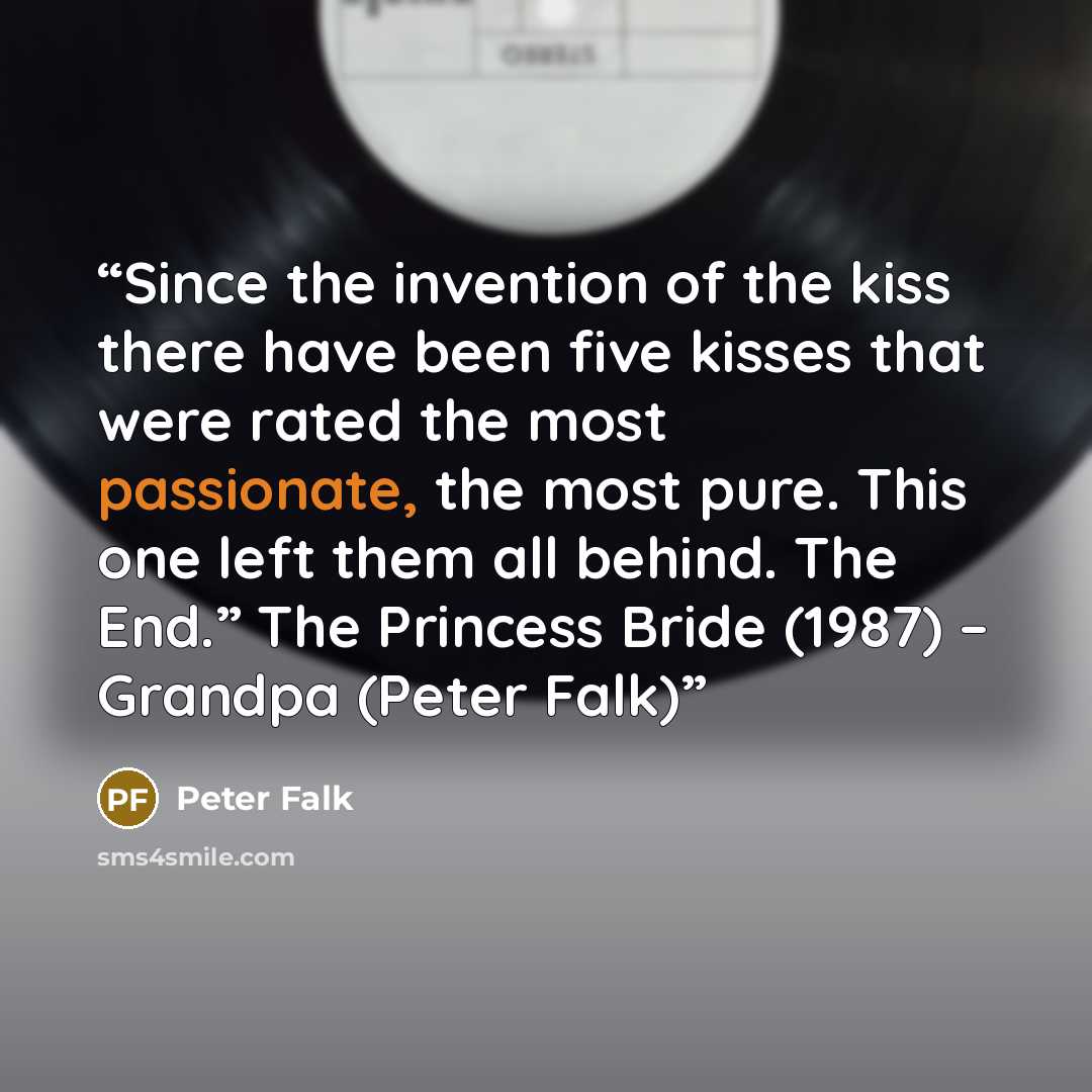 “Since the invention of the kiss there have been five kisses that were rated the most passionate, the most pure. This one left them all behind. The End.” The Princess Bride (1987) – Grandpa (Peter Falk)” quote by Peter Falk