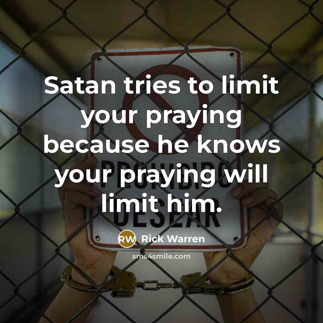 “Satan tries to limit your praying because he knows your…” quote by Rick Warren