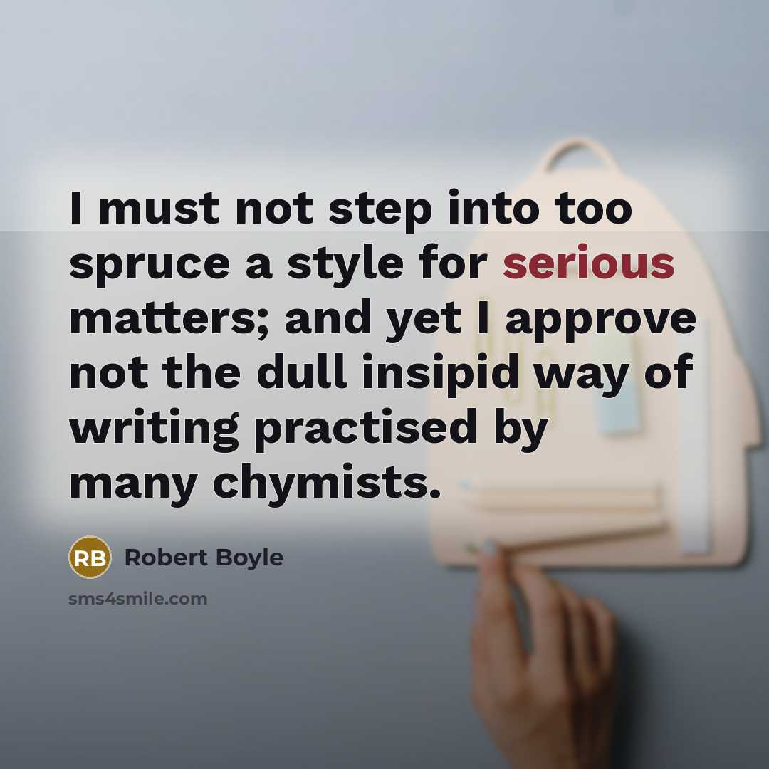 “I must not step into too spruce a style for serious matters; and yet I approve not the dull insipid way of writing practised by many chymists.” quote by Robert Boyle