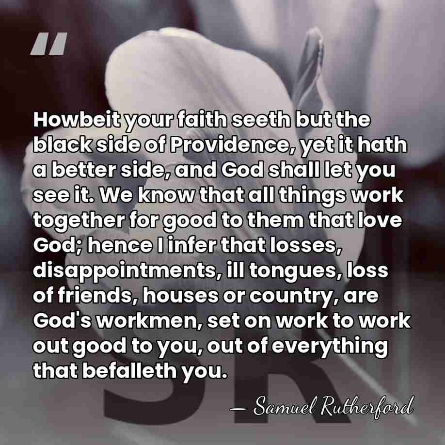 Howbeit your faith seeth but the black side of Providence, yet it&hellip; - Samuel Rutherford