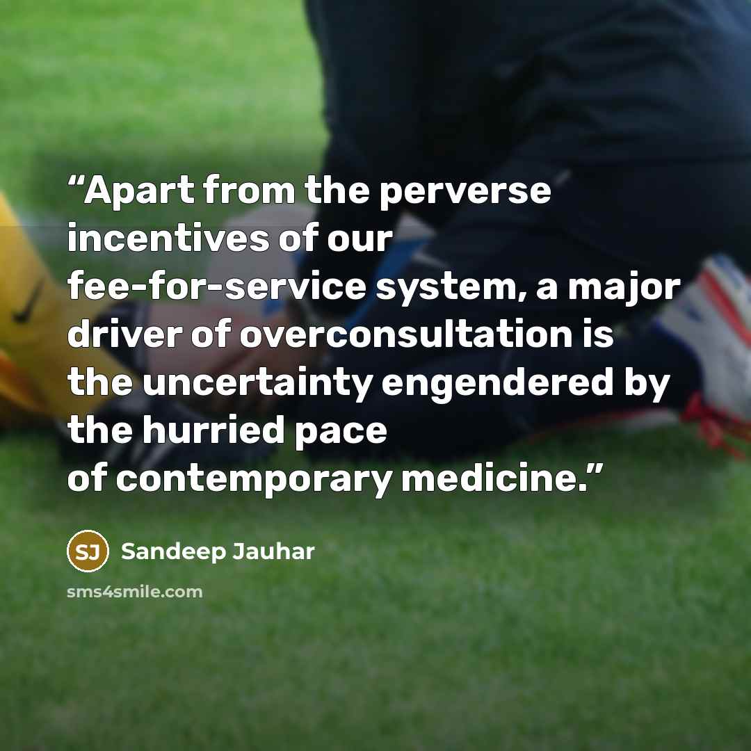 “Apart from the perverse incentives of our fee-for-service system, a major driver of overconsultation is the uncertainty engendered by the hurried pace of contemporary medicine.” quote by Sandeep Jauhar