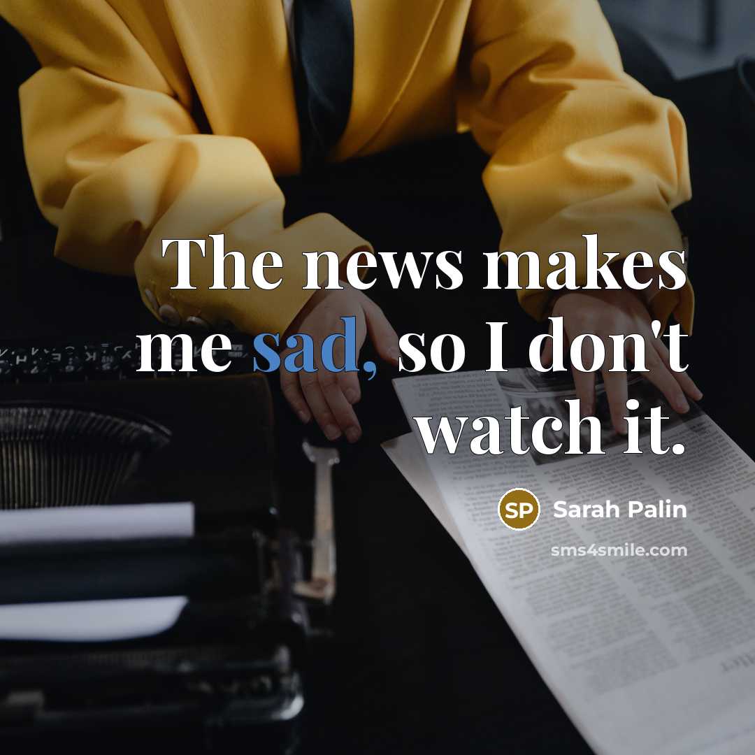 “The news makes me sad, so I don't watch it.” quote by Sarah Palin