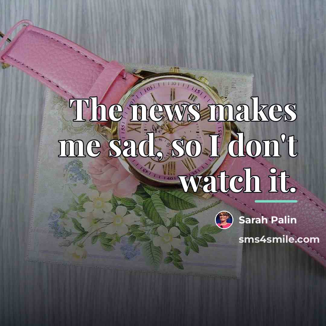 “The news makes me sad, so I don't watch it.…” quote by Sarah Palin