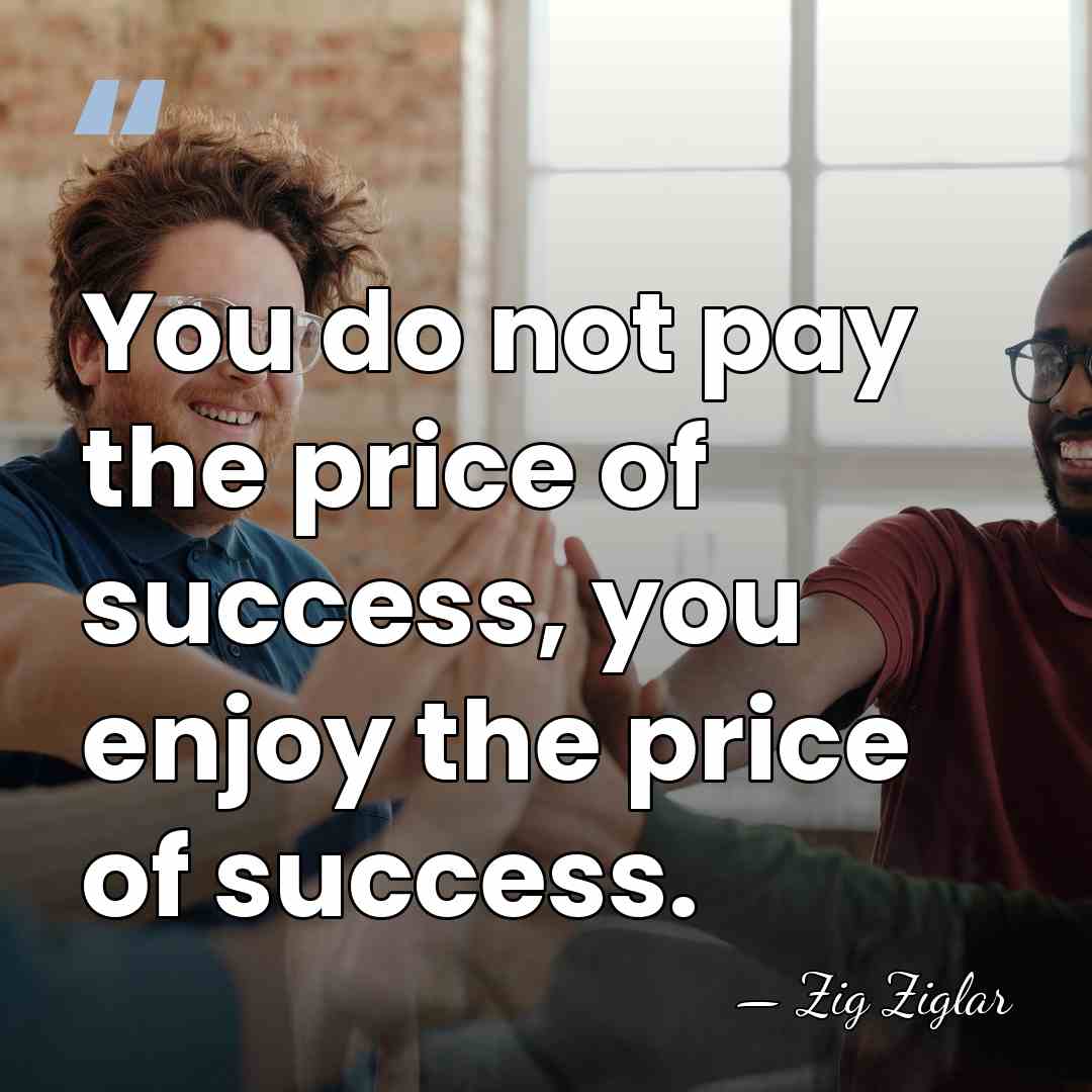 You do not pay the price of success, you enjoy the price&hellip; - Zig Ziglar