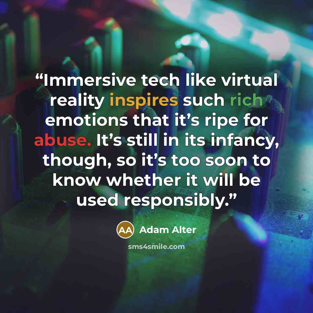 “Immersive tech like virtual reality inspires such rich emotions that it’s ripe for abuse. It’s still in its infancy, though, so it’s too soon to know whether it will be used responsibly.” quote by Adam Alter