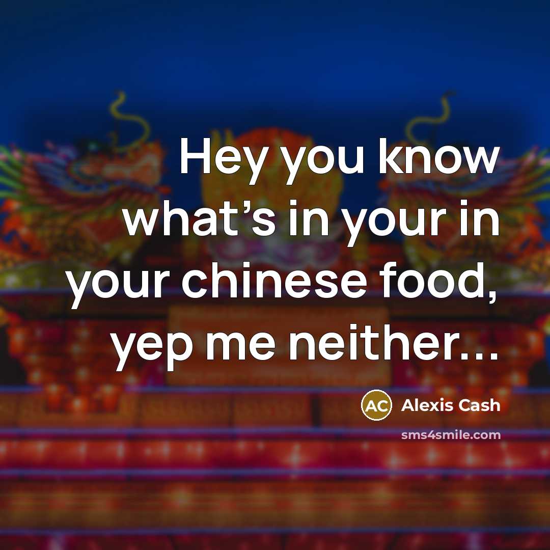 “Hey you know what's in your in your chinese food, yep me neither...” quote by Alexis Cash