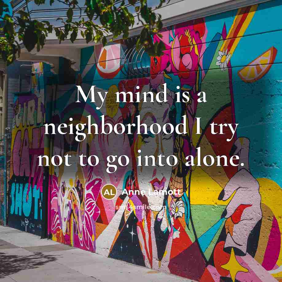 “My mind is a neighborhood I try not to go…” quote by Anne Lamott