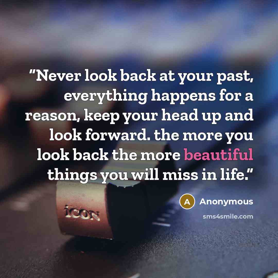 “Never look back at your past, everything happens for a reason, keep your head up and look forward. the more you look back the more beautiful things you will miss in life.” quote by Anonymous