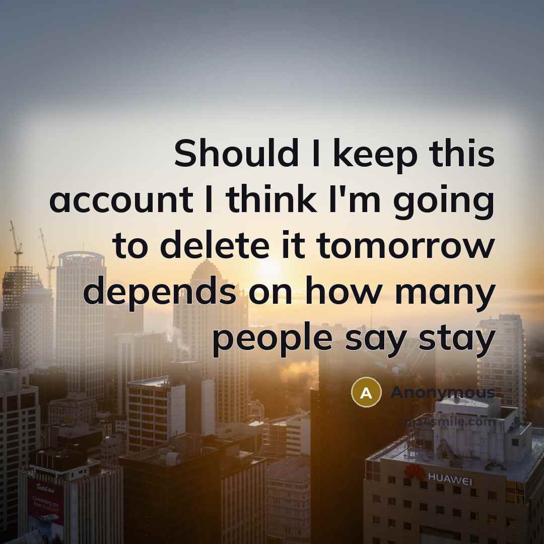 “Should I keep this account I think I'm going to delete it tomorrow depends on how many people say stay” quote by Anonymous
