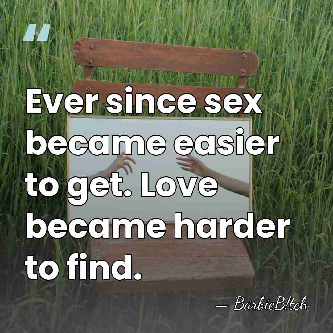 Ever since sex became easier to get. Love became harder to find. - BarbieB!tch