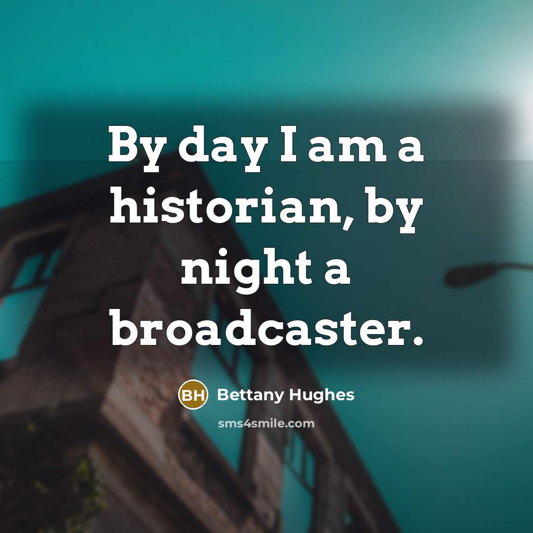 “By day I am a historian, by night a broadcaster.…” quote by Bettany Hughes