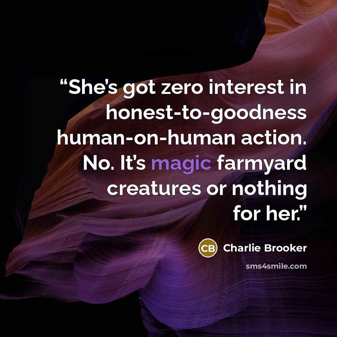“She’s got zero interest in honest-to-goodness human-on-human action. No. It’s magic farmyard creatures or nothing for her.” quote by Charlie Brooker