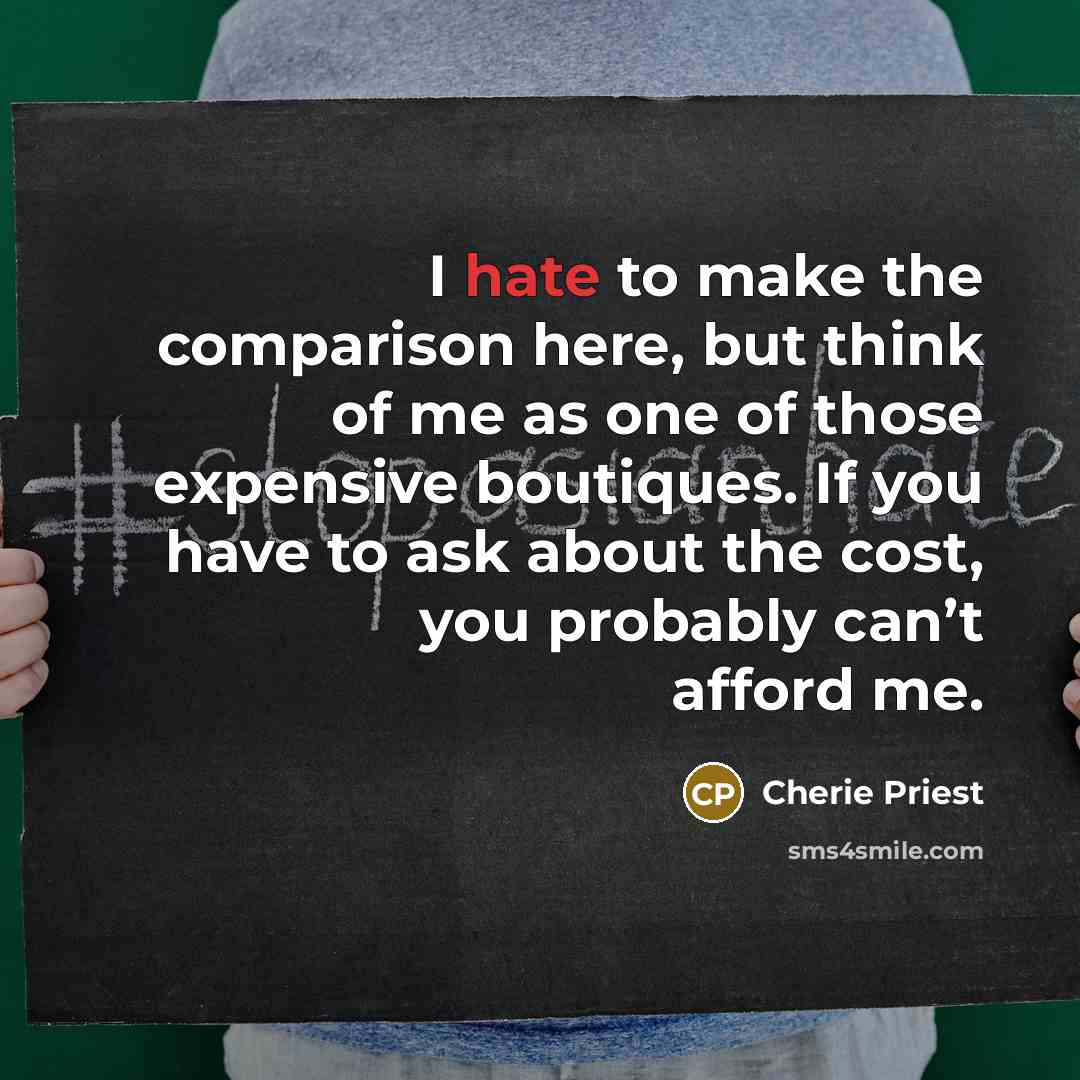 “I hate to make the comparison here, but think of me as one of those expensive boutiques. If you have to ask about the cost, you probably can’t afford me.” quote by Cherie Priest