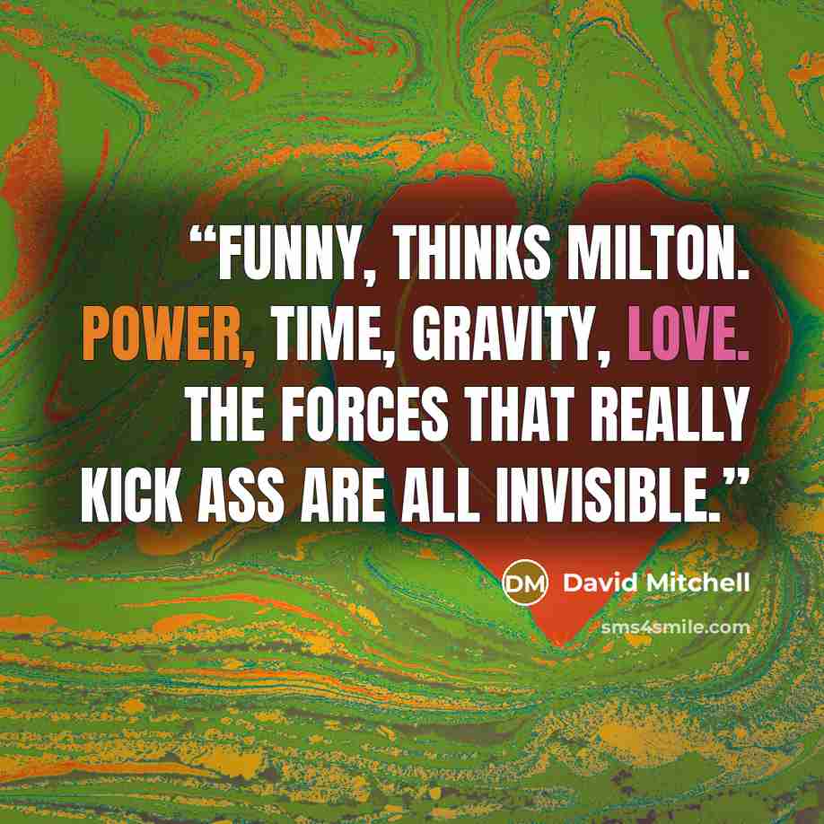 “Funny, thinks Milton. Power, time, gravity, love. The forces that really kick ass are all invisible.” quote by David Mitchell