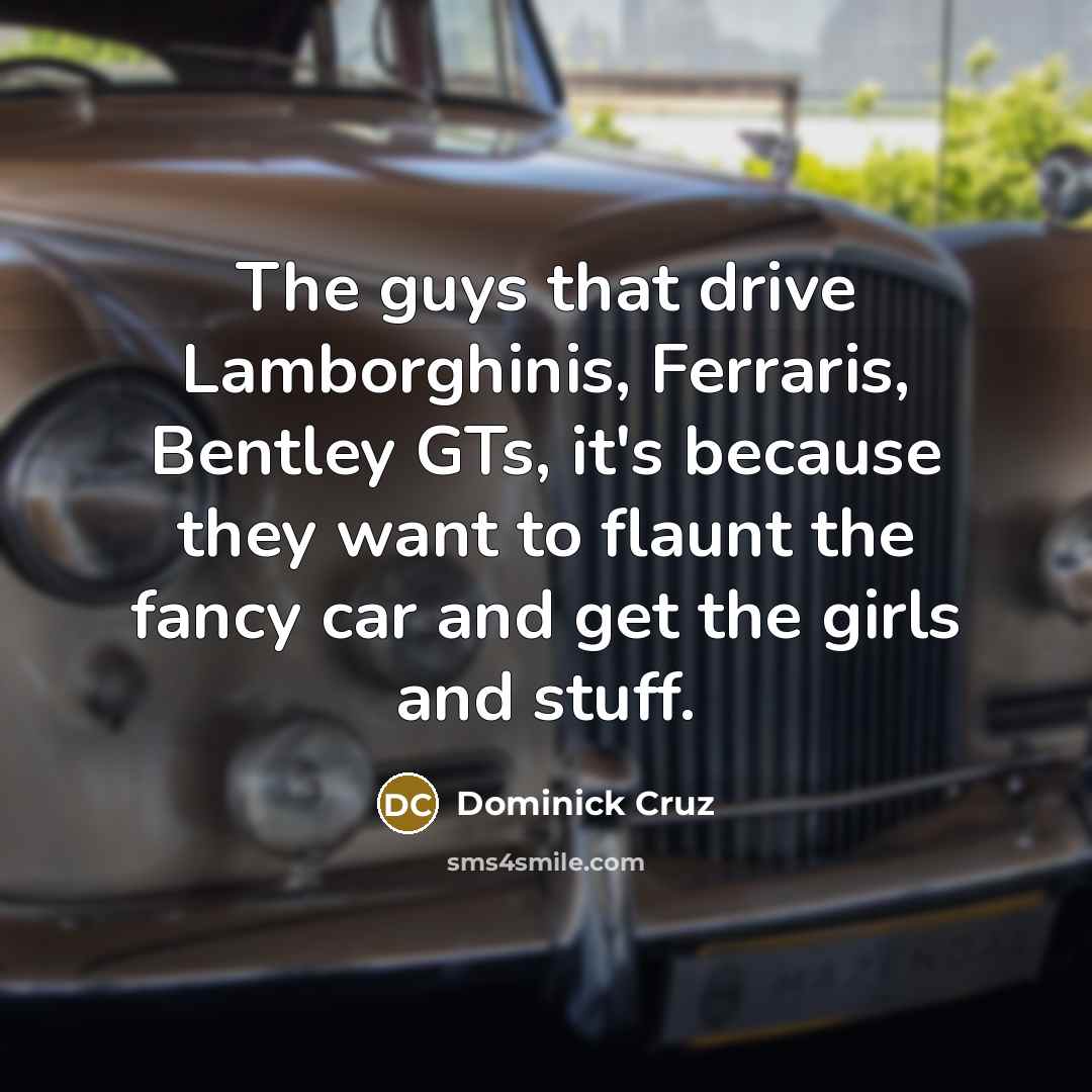 “The guys that drive Lamborghinis, Ferraris, Bentley GTs, it's because…” quote by Dominick Cruz