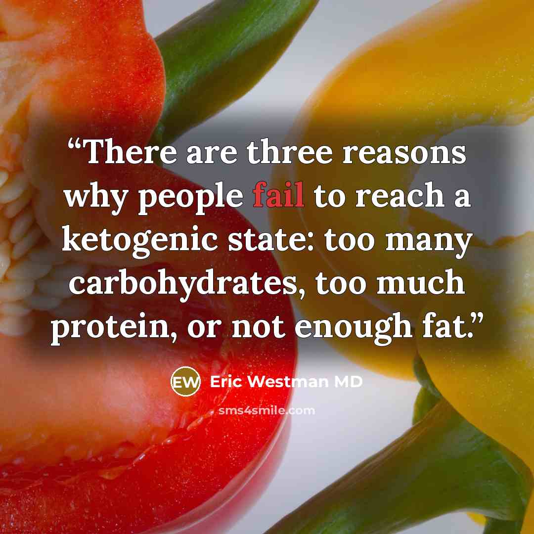 “There are three reasons why people fail to reach a ketogenic state: too many carbohydrates, too much protein, or not enough fat.” quote by Eric Westman MD