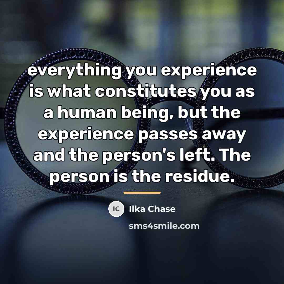 “everything you experience is what constitutes you as a human…” quote by Ilka Chase
