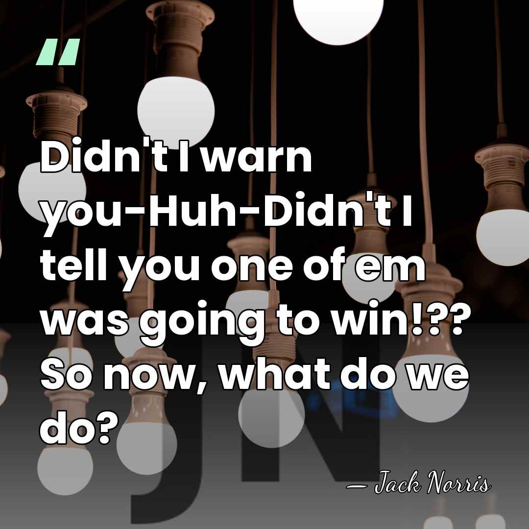 Didn't I warn you-Huh-Didn't I tell you one of em was going&hellip; - Jack Norris