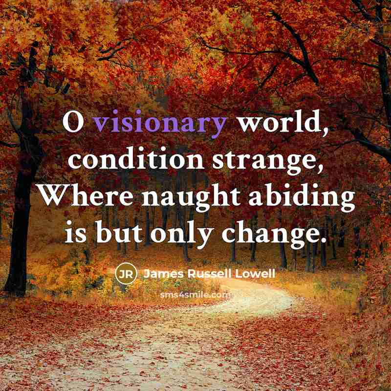 “O visionary world, condition strange, Where naught abiding is but…” quote by James Russell Lowell