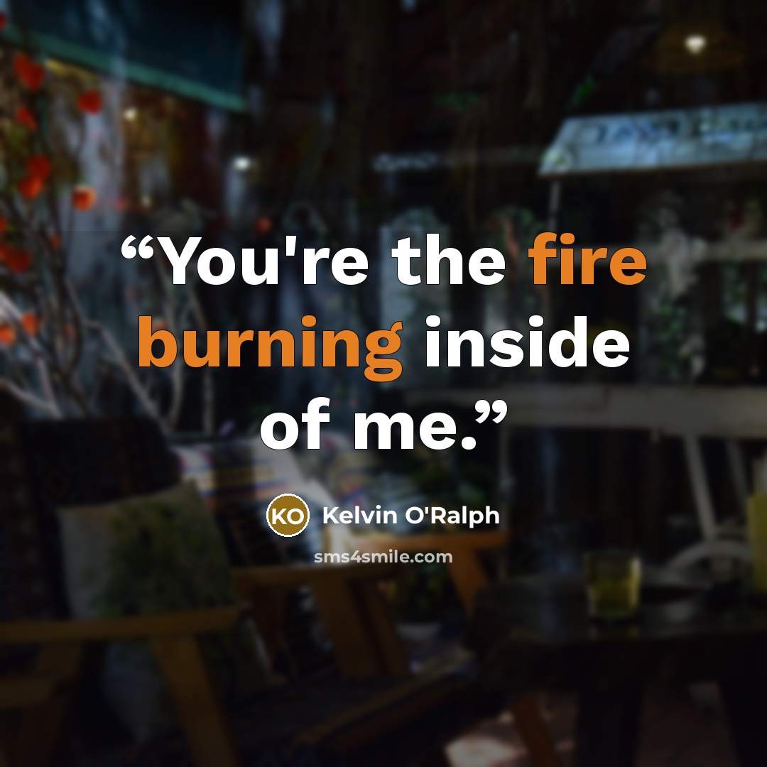 “You're the fire burning inside of me.” quote by Kelvin O'Ralph