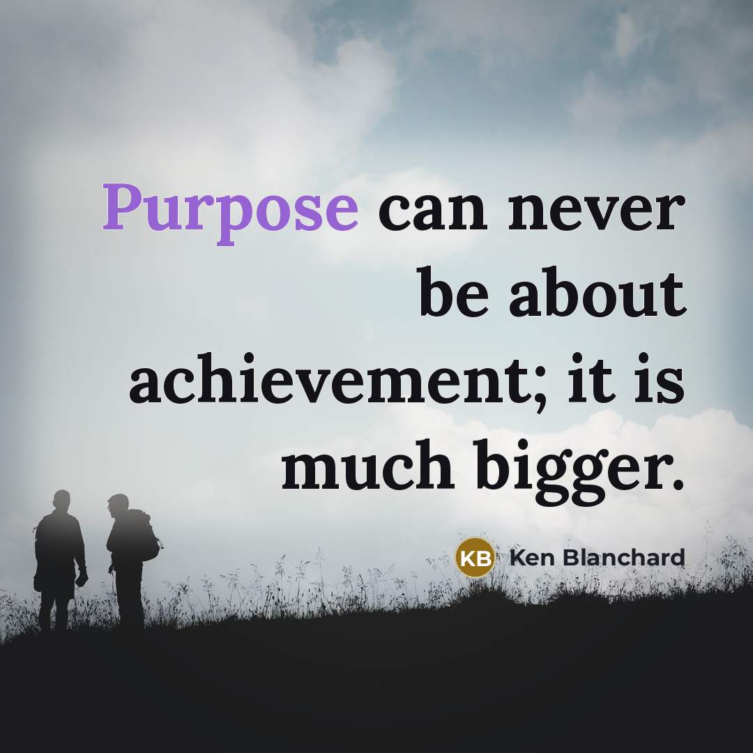 “Purpose can never be about achievement; it is much bigger.…” quote by Ken Blanchard