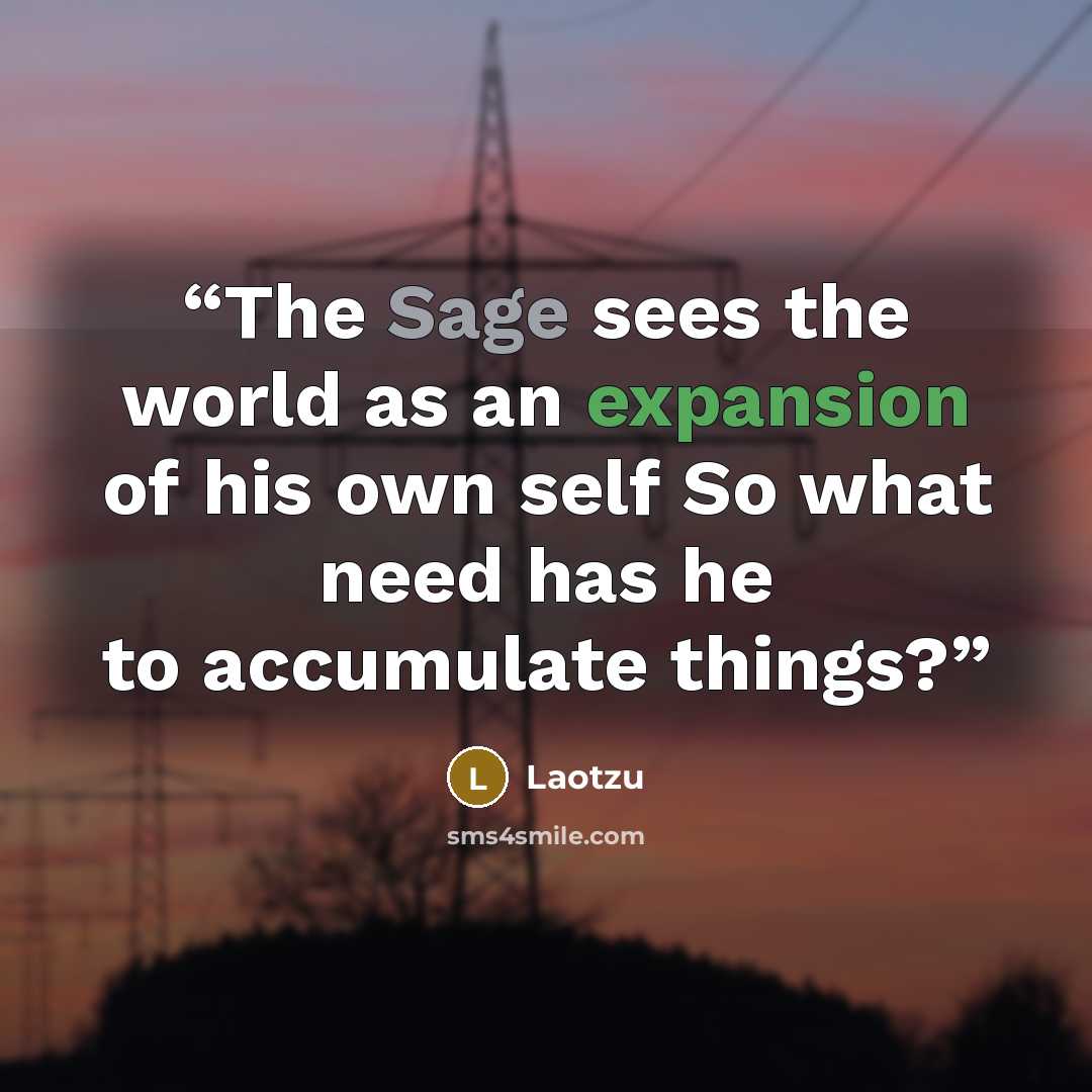 “The Sage sees the world as an expansion of his own self So what need has he to accumulate things?” quote by Laotzu