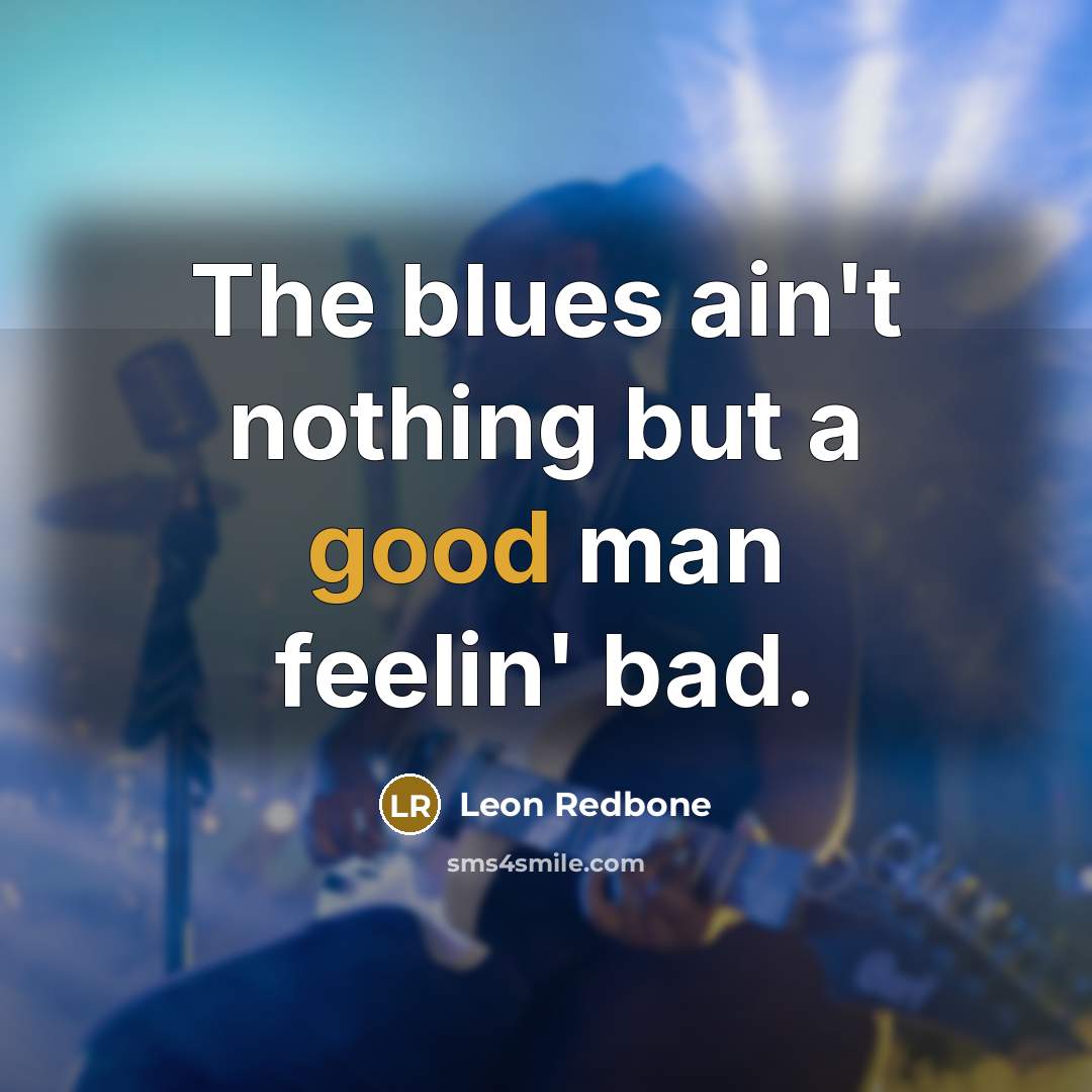 “The blues ain't nothing but a good man feelin' bad.” quote by Leon Redbone