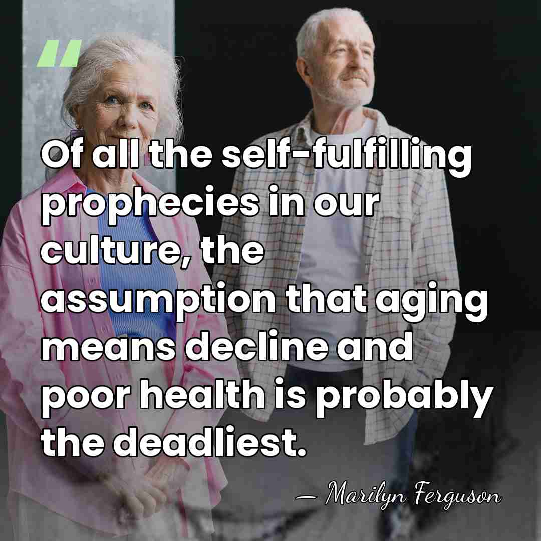 Of all the self-fulfilling prophecies in our culture, the assumption that aging&hellip; - Marilyn Ferguson