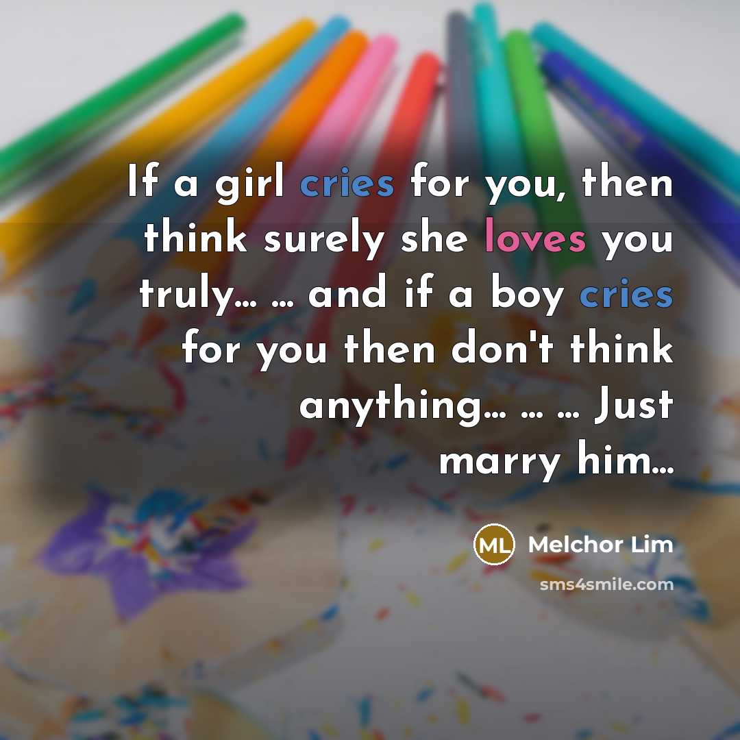 “If a girl cries for you, then think surely she loves you truly... ... and if a boy cries for you then don't think anything... ... ... Just marry him...” quote by Melchor Lim