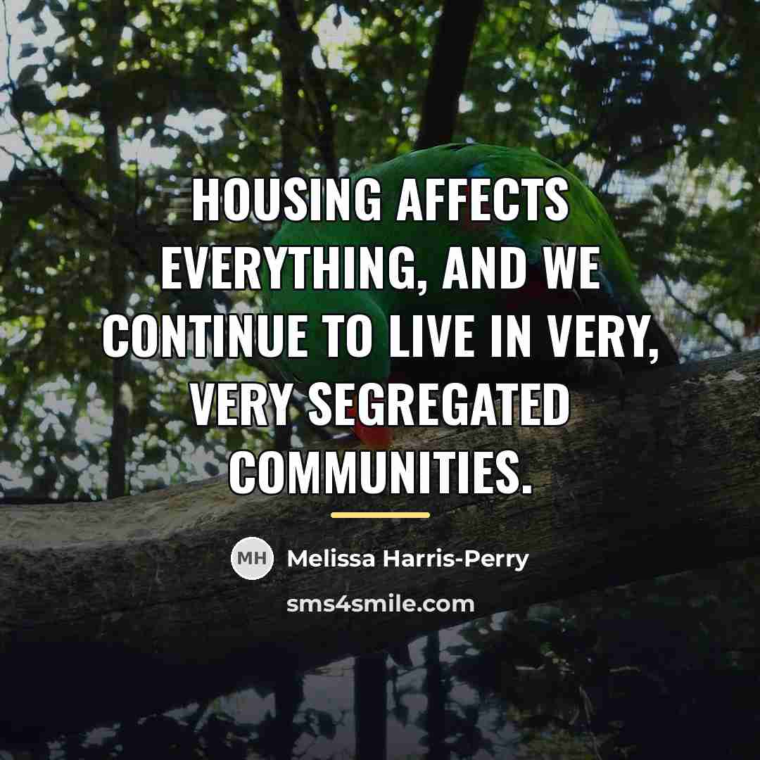 “Housing affects everything, and we continue to live in very,…” quote by Melissa Harris-Perry