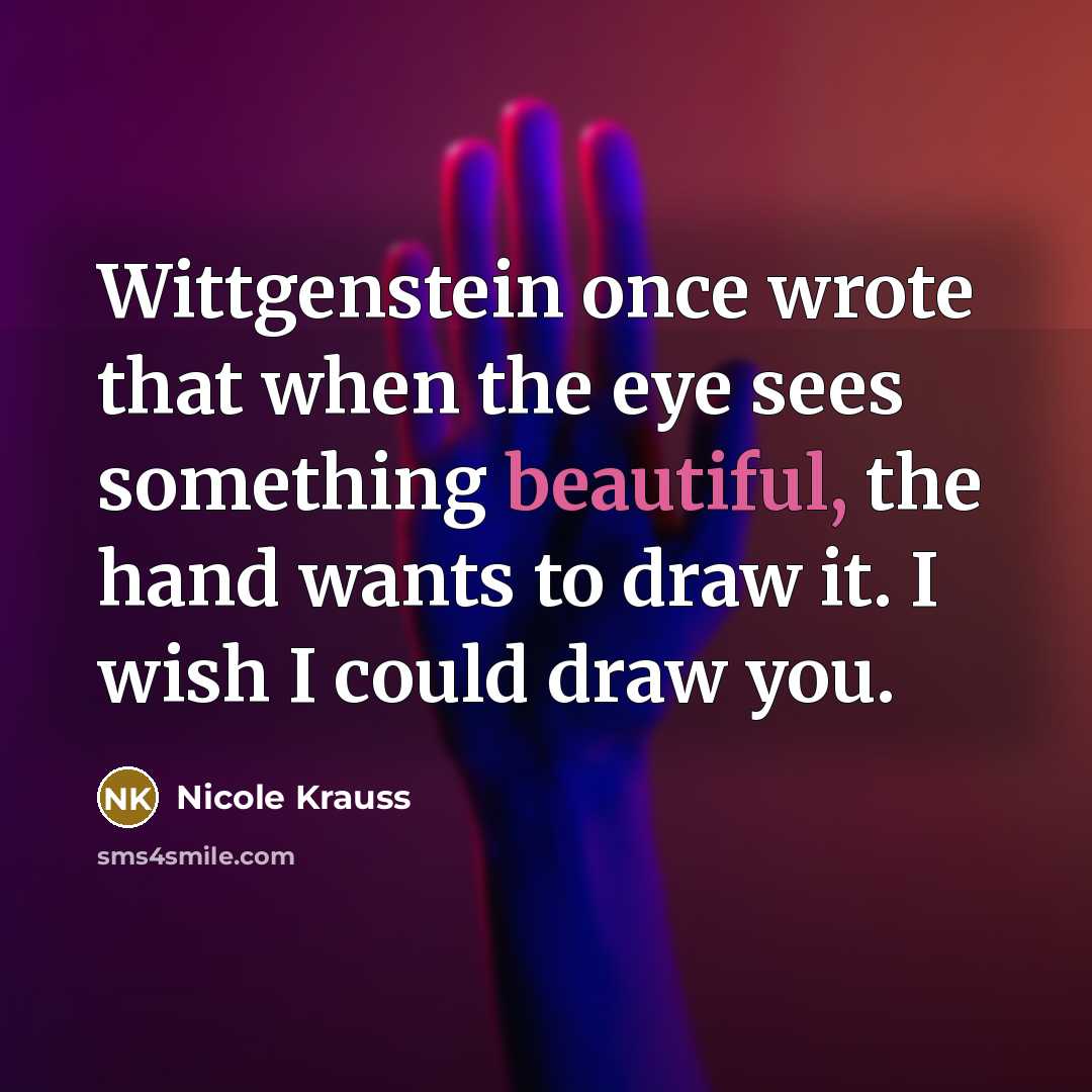 “Wittgenstein once wrote that when the eye sees something beautiful,…” quote by Nicole Krauss