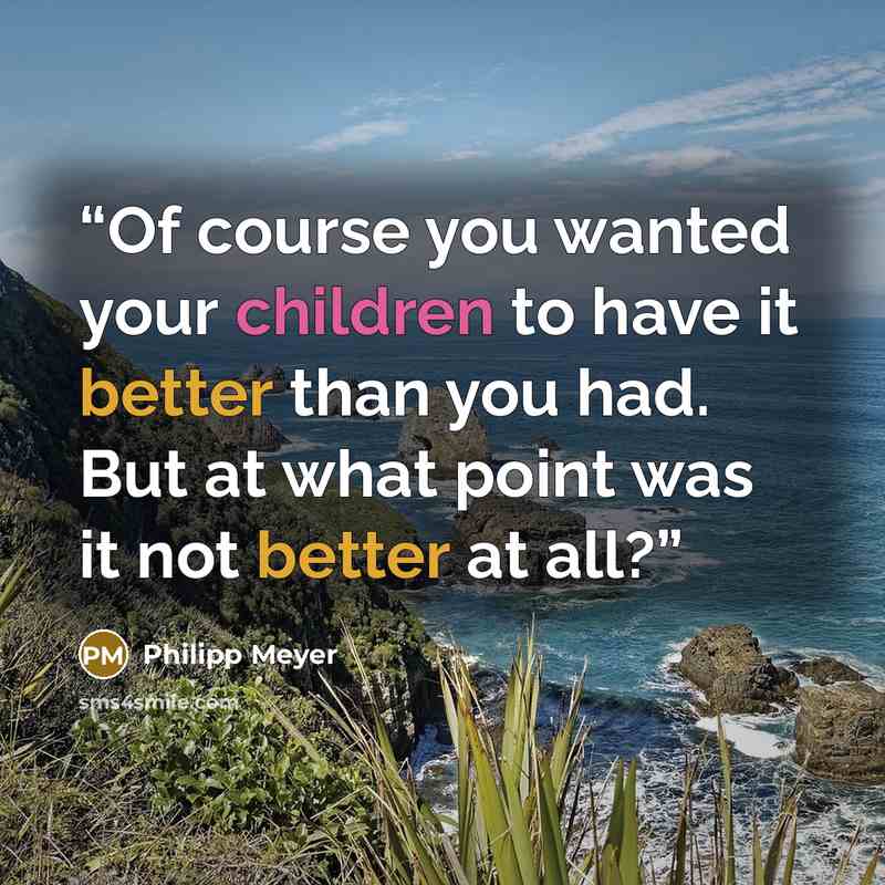 “Of course you wanted your children to have it better than you had. But at what point was it not better at all?” quote by Philipp Meyer
