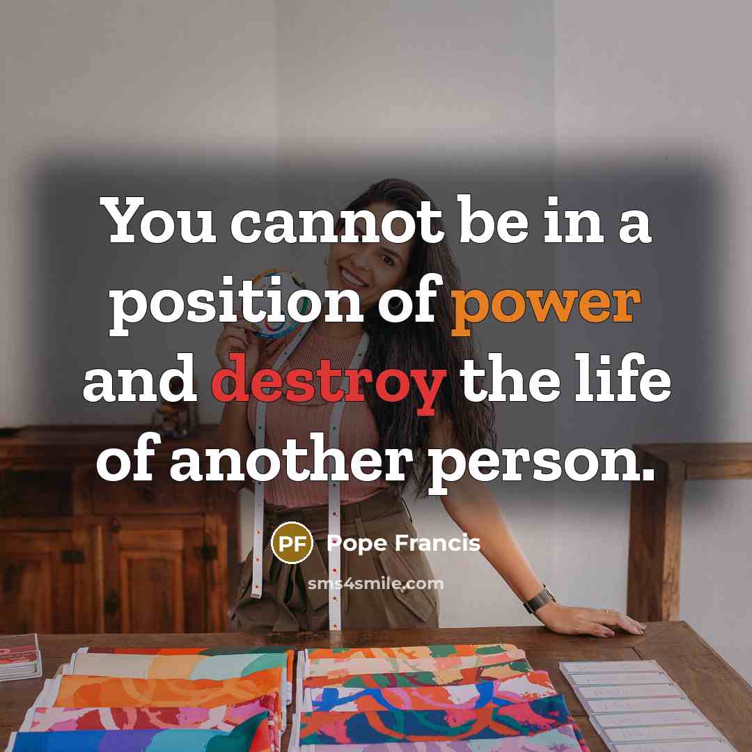 “You cannot be in a position of power and destroy…” quote by Pope Francis