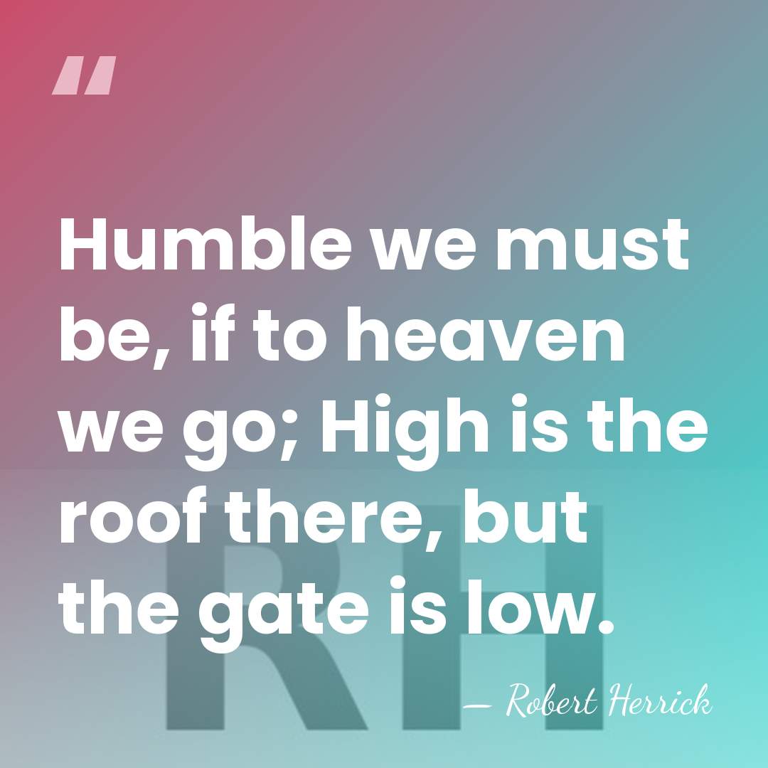 Humble we must be, if to heaven we go; High is the&hellip; - Robert Herrick